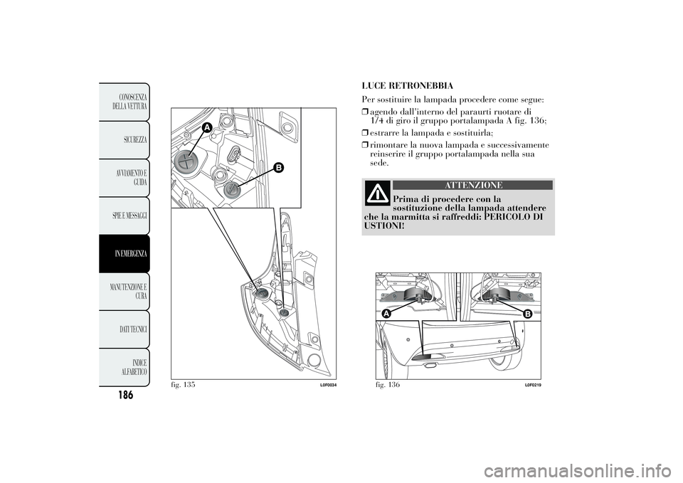 Lancia Ypsilon 2011 Libretto Uso Manutenzione (in Italian) .
LUCE RETRONEBBIA
Per sostituire la lampada procedere come segue:
❒agendo dall'interno del paraurti ruotare di
1/4 di giro il gruppo portalampada A fig. 136;
❒estrarre la lampada e sostituirl Lancia Ypsilon 2011 Libretto Uso Manutenzione (in Italian) .
LUCE RETRONEBBIA
Per sostituire la lampada procedere come segue:
❒agendo dall'interno del paraurti ruotare di
1/4 di giro il gruppo portalampada A fig. 136;
❒estrarre la lampada e sostituirl