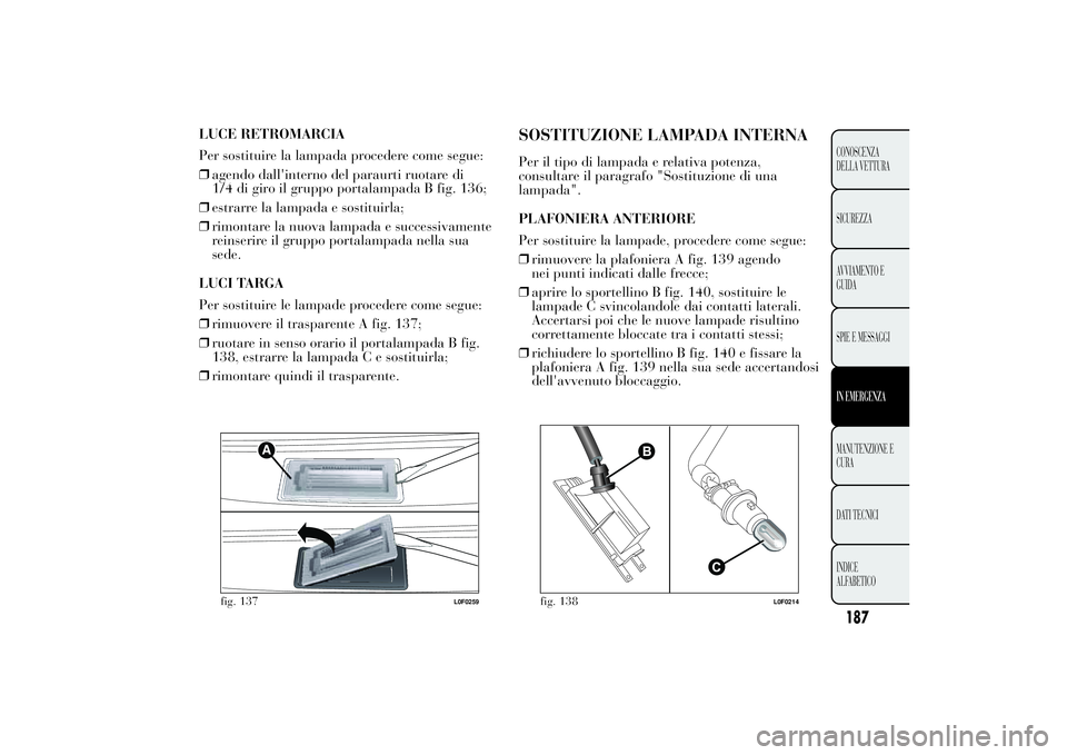 Lancia Ypsilon 2011 Libretto Uso Manutenzione (in Italian) LUCE RETROMARCIA
Per sostituire la lampada procedere come segue:
❒agendo dall'interno del paraurti ruotare di
1/4 di giro il gruppo portalampada B fig. 136;
❒estrarre la lampada e sostituirla; Lancia Ypsilon 2011 Libretto Uso Manutenzione (in Italian) LUCE RETROMARCIA
Per sostituire la lampada procedere come segue:
❒agendo dall'interno del paraurti ruotare di
1/4 di giro il gruppo portalampada B fig. 136;
❒estrarre la lampada e sostituirla;