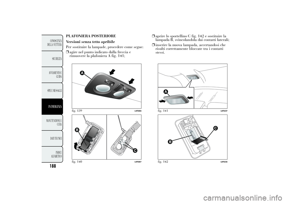 Lancia Ypsilon 2011 Libretto Uso Manutenzione (in Italian) PLAFONIERA POSTERIORE
Versioni senza tetto apribile
Per sostituire la lampade, procedere come segue:
❒agire nel punto indicato dalla freccia e
rimuovere la plafoniera A fig. 141;❒aprire lo sportel Lancia Ypsilon 2011 Libretto Uso Manutenzione (in Italian) PLAFONIERA POSTERIORE
Versioni senza tetto apribile
Per sostituire la lampade, procedere come segue:
❒agire nel punto indicato dalla freccia e
rimuovere la plafoniera A fig. 141;❒aprire lo sportel