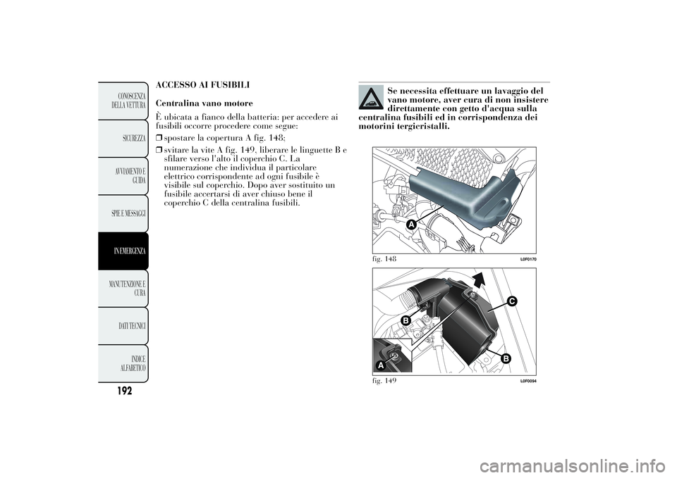 Lancia Ypsilon 2011  Libretto Uso Manutenzione (in Italian) ACCESSO AI FUSIBILI
Centralina vano motore
È ubicata a fianco della batteria: per accedere ai
fusibili occorre procedere come segue:
❒spostare la copertura A fig. 148;
❒svitare la vite A fig. 149