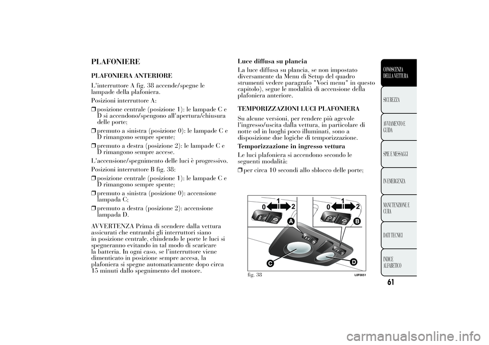 Lancia Ypsilon 2011 Libretto Uso Manutenzione (in Italian) PLAFONIEREPLAFONIERA ANTERIORE
L'interruttore A fig. 38 accende/spegne le
lampade della plafoniera.
Posizioni interruttore A:
❒posizione centrale (posizione 1): le lampade C e
D si accendono/spe Lancia Ypsilon 2011 Libretto Uso Manutenzione (in Italian) PLAFONIEREPLAFONIERA ANTERIORE
L'interruttore A fig. 38 accende/spegne le
lampade della plafoniera.
Posizioni interruttore A:
❒posizione centrale (posizione 1): le lampade C e
D si accendono/spe