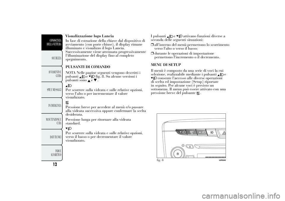Lancia Ypsilon 2012  Libretto Uso Manutenzione (in Italian) In fase di estrazione della chiave dal dispositivo di
avviamento (con porte chiuse), il display rimane
illuminato e visualizzo il logo Lancia.
Successivamente viene attenuata progressivamente
l'il