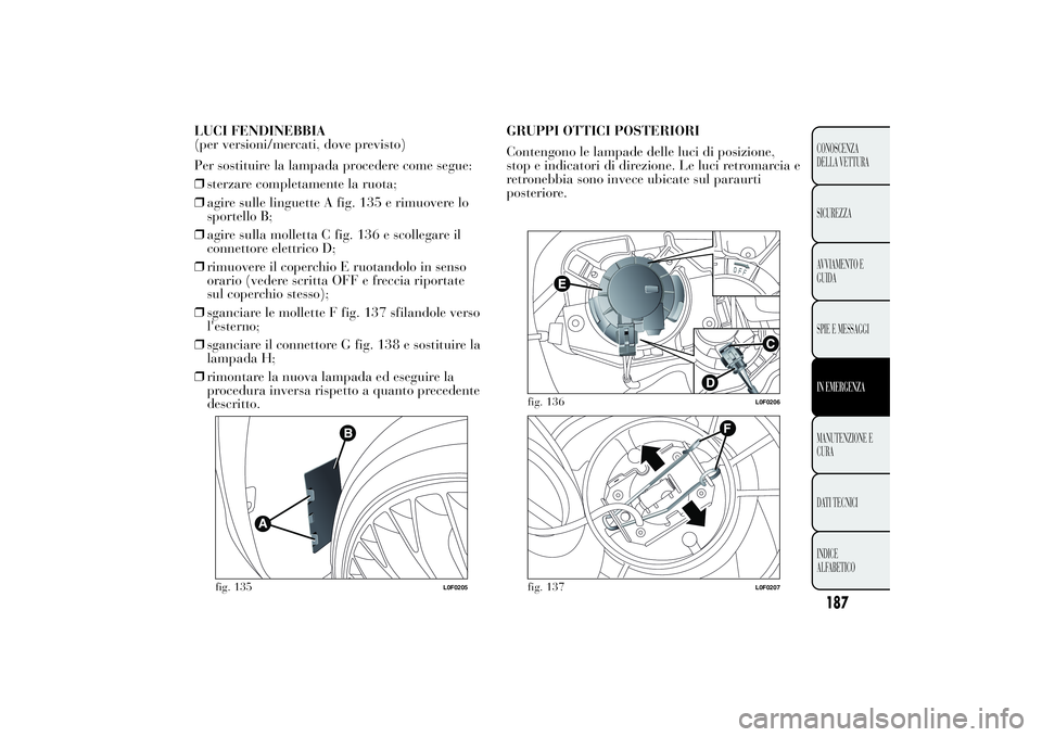 Lancia Ypsilon 2012 Libretto Uso Manutenzione (in Italian) LUCI FENDINEBBIA
(per versioni/mercati, dove previsto)
Per sostituire la lampada procedere come segue:
❒sterzare completamente la ruota;
❒agire sulle linguette A fig. 135 e rimuovere lo
sportello Lancia Ypsilon 2012 Libretto Uso Manutenzione (in Italian) LUCI FENDINEBBIA
(per versioni/mercati, dove previsto)
Per sostituire la lampada procedere come segue:
❒sterzare completamente la ruota;
❒agire sulle linguette A fig. 135 e rimuovere lo
sportello