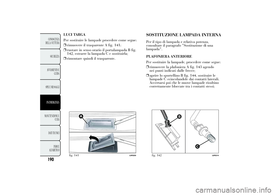 Lancia Ypsilon 2012 Libretto Uso Manutenzione (in Italian) LUCI TARGA
Per sostituire le lampade procedere come segue:
❒rimuovere il trasparente A fig. 141;
❒ruotare in senso orario il portalampada B fig.
142, estrarre la lampada C e sostituirla;
❒rimont Lancia Ypsilon 2012 Libretto Uso Manutenzione (in Italian) LUCI TARGA
Per sostituire le lampade procedere come segue:
❒rimuovere il trasparente A fig. 141;
❒ruotare in senso orario il portalampada B fig.
142, estrarre la lampada C e sostituirla;
❒rimont