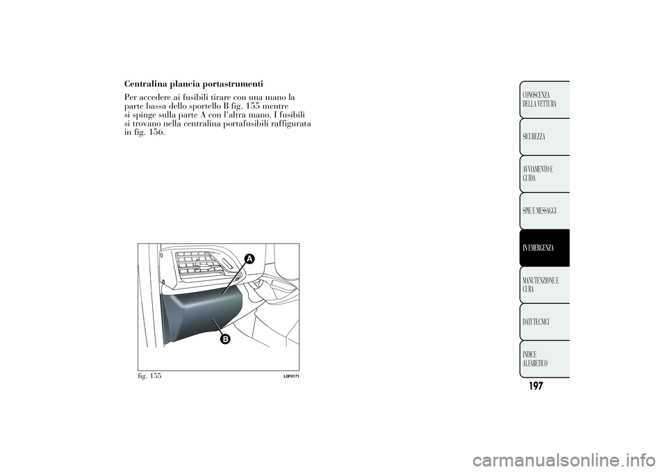 Lancia Ypsilon 2012 Libretto Uso Manutenzione (in Italian) Centralina plancia portastrumenti
Per accedere ai fusibili tirare con una mano la
parte bassa dello sportello B fig. 155 mentre
si spinge sulla parte A con l'altra mano. I fusibili
si trovano nell Lancia Ypsilon 2012 Libretto Uso Manutenzione (in Italian) Centralina plancia portastrumenti
Per accedere ai fusibili tirare con una mano la
parte bassa dello sportello B fig. 155 mentre
si spinge sulla parte A con l'altra mano. I fusibili
si trovano nell