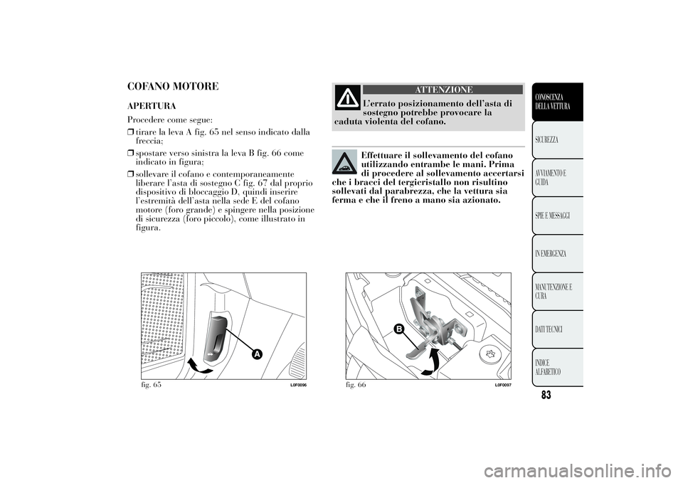 Lancia Ypsilon 2012 Libretto Uso Manutenzione (in Italian) COFANO MOTOREAPERTURA
Procedere come segue:
❒tirare la leva A fig. 65 nel senso indicato dalla
freccia;
❒spostare verso sinistra la leva B fig. 66 come
indicato in figura;
❒sollevare il cofano e Lancia Ypsilon 2012 Libretto Uso Manutenzione (in Italian) COFANO MOTOREAPERTURA
Procedere come segue:
❒tirare la leva A fig. 65 nel senso indicato dalla
freccia;
❒spostare verso sinistra la leva B fig. 66 come
indicato in figura;
❒sollevare il cofano e