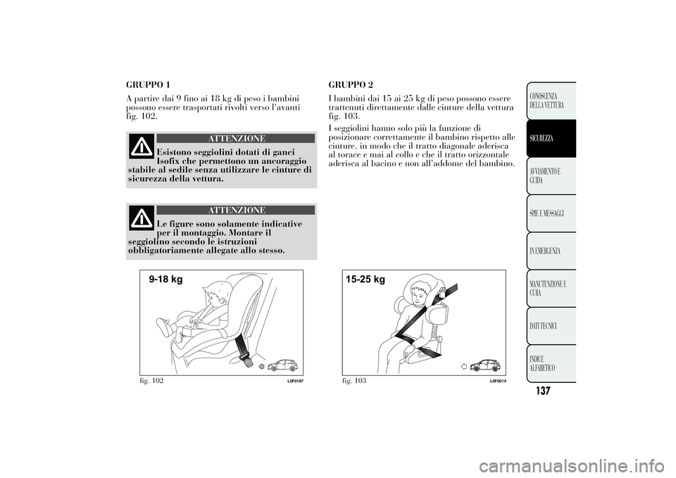 Lancia Ypsilon 2014  Libretto Uso Manutenzione (in Italian) GRUPPO 1
A partire dai 9 fino ai 18 kg di peso i bambini
possono essere trasportati rivolti verso l'avanti
fig. 102.
ATTENZIONE
Esistono seggiolini dotati di ganci
Isofix che permettono un ancorag