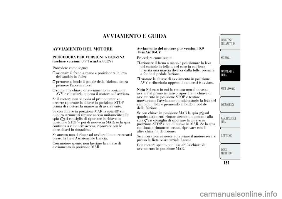 Lancia Ypsilon 2013  Libretto Uso Manutenzione (in Italian) AVVIAMENTO E GUIDA
AVVIAMENTO DEL MOTOREPROCEDURA PER VERSIONI A BENZINA
Procedere come segue:
❒azionare il freno a mano e posizionare la leva
del cambio in folle;
❒premere a fondo il pedale della