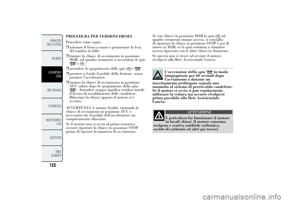 Lancia Ypsilon 2013  Libretto Uso Manutenzione (in Italian) Se con chiave in posizione MAR la spia
sul
quadro strumenti rimane accesa, si consiglia
di riportare la chiave in posizione STOP e poi di
nuovo in MAR; se la spia continua a rimanere
accesa riprovare 