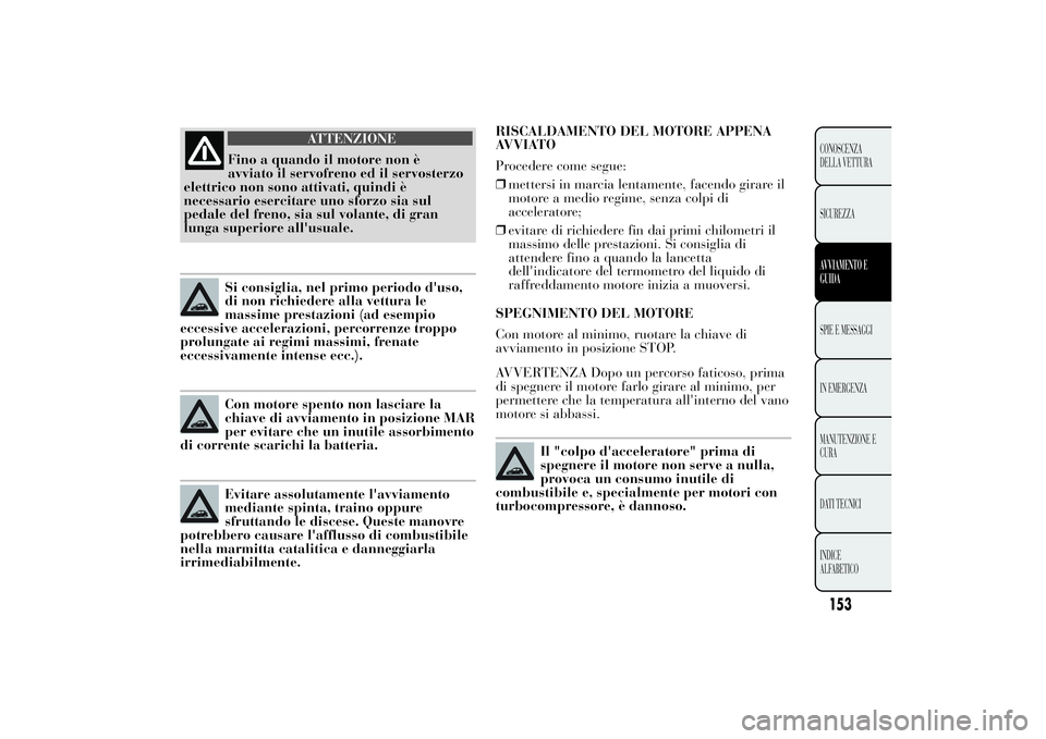 Lancia Ypsilon 2013  Libretto Uso Manutenzione (in Italian) RISCALDAMENTO DEL MOTORE APPENA
AVVIATO
Procedere come segue:
❒mettersi in marcia lentamente, facendo girare il
motore a medio regime, senza colpi di
acceleratore;
❒evitare di richiedere fin dai p