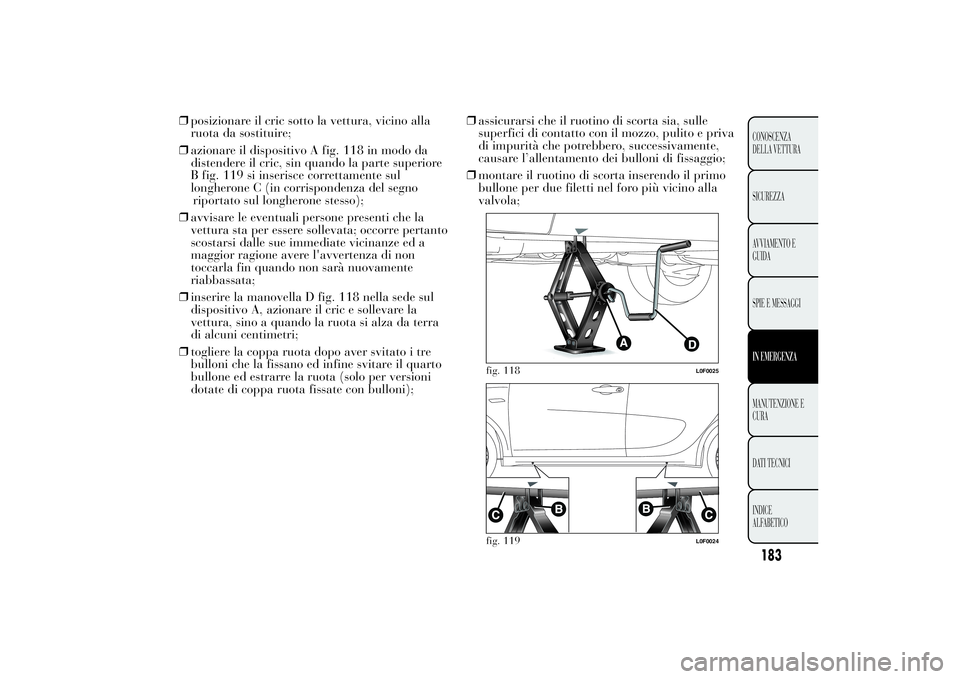 Lancia Ypsilon 2013  Libretto Uso Manutenzione (in Italian) ❒posizionare il cric sotto la vettura, vicino alla
ruota da sostituire;
❒azionare il dispositivo A fig. 118 in modo da
distendere il cric, sin quando la parte superiore
B fig. 119 si inserisce cor