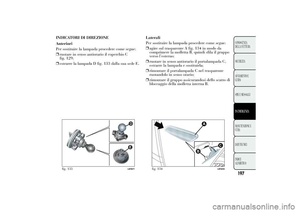 Lancia Ypsilon 2014 Libretto Uso Manutenzione (in Italian) INDICATORI DI DIREZIONE
Anteriori
Per sostituire la lampada procedere come segue:
❒ruotare in senso antiorario il coperchio C
fig. 129;
❒estrarre la lampada D fig. 133 dalla sua sede E.Laterali
Pe Lancia Ypsilon 2014 Libretto Uso Manutenzione (in Italian) INDICATORI DI DIREZIONE
Anteriori
Per sostituire la lampada procedere come segue:
❒ruotare in senso antiorario il coperchio C
fig. 129;
❒estrarre la lampada D fig. 133 dalla sua sede E.Laterali
Pe