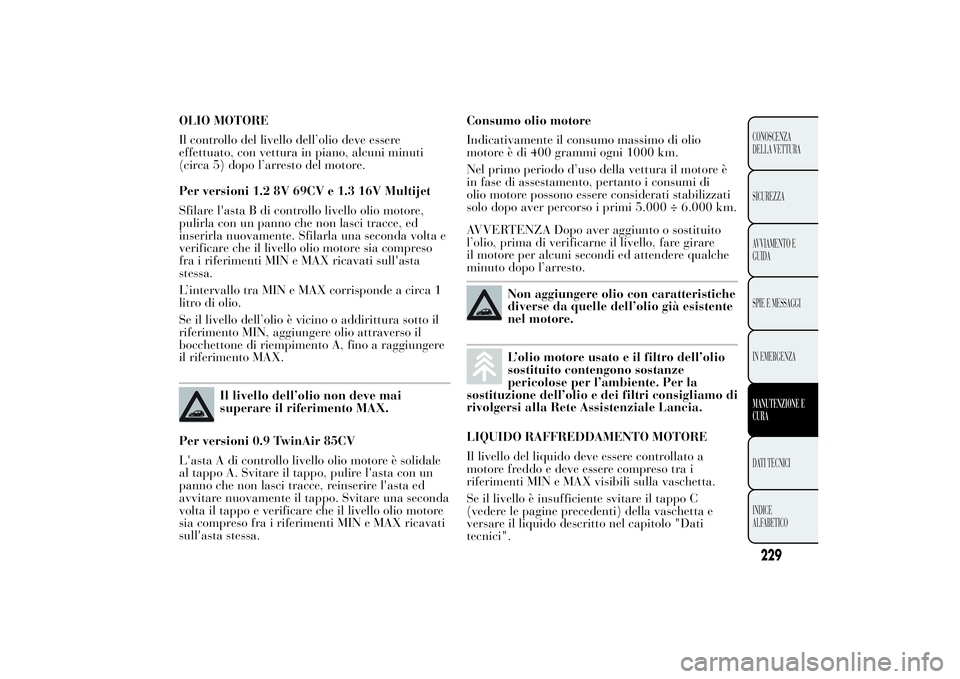 Lancia Ypsilon 2014 Libretto Uso Manutenzione (in Italian) OLIO MOTORE
Il controllo del livello dell’olio deve essere
effettuato, con vettura in piano, alcuni minuti
(circa 5) dopo l’arresto del motore.
Per versioni 1.2 8V 69CV e 1.3 16V Multijet
Sfilare Lancia Ypsilon 2014 Libretto Uso Manutenzione (in Italian) OLIO MOTORE
Il controllo del livello dell’olio deve essere
effettuato, con vettura in piano, alcuni minuti
(circa 5) dopo l’arresto del motore.
Per versioni 1.2 8V 69CV e 1.3 16V Multijet
Sfilare