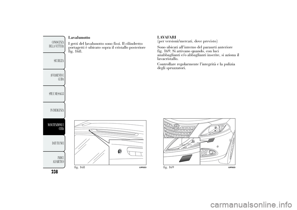 Lancia Ypsilon 2013 Libretto Uso Manutenzione (in Italian) Lavalunotto
I getti del lavalunotto sono fissi. Il cilindretto
portagetti è ubicato sopra il cristallo posteriore
fig. 168.LAVAFARI
(per versioni/mercati, dove previsto)
Sono ubicati all'interno Lancia Ypsilon 2013 Libretto Uso Manutenzione (in Italian) Lavalunotto
I getti del lavalunotto sono fissi. Il cilindretto
portagetti è ubicato sopra il cristallo posteriore
fig. 168.LAVAFARI
(per versioni/mercati, dove previsto)
Sono ubicati all'interno