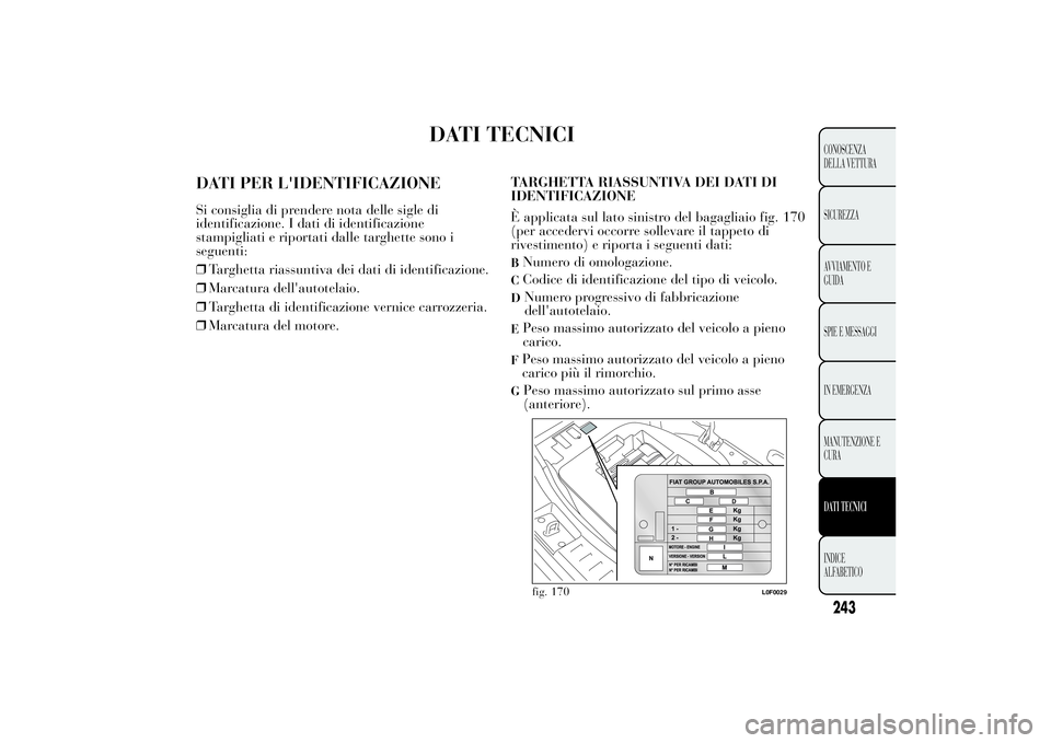 Lancia Ypsilon 2013 Libretto Uso Manutenzione (in Italian) DATI TECNICI
DATI PER L'IDENTIFICAZIONESi consiglia di prendere nota delle sigle di
identificazione. I dati di identificazione
stampigliati e riportati dalle targhette sono i
seguenti:
❒Targhett Lancia Ypsilon 2013 Libretto Uso Manutenzione (in Italian) DATI TECNICI
DATI PER L'IDENTIFICAZIONESi consiglia di prendere nota delle sigle di
identificazione. I dati di identificazione
stampigliati e riportati dalle targhette sono i
seguenti:
❒Targhett