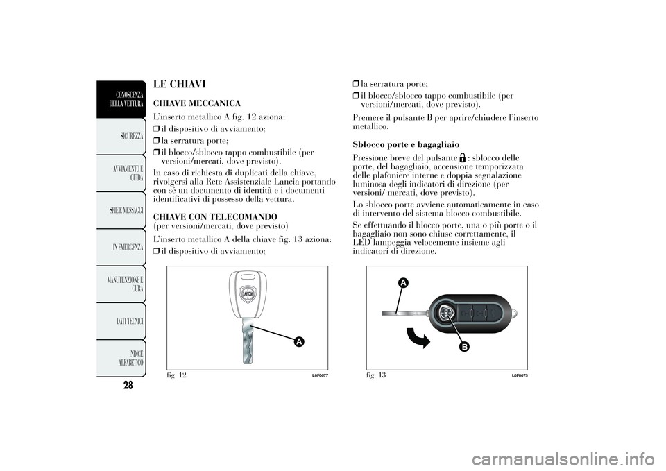 Lancia Ypsilon 2013 Libretto Uso Manutenzione (in Italian) LE CHIAVICHIAVE MECCANICA
L’inserto metallico A fig. 12 aziona:
❒il dispositivo di avviamento;
❒la serratura porte;
❒il blocco/sblocco tappo combustibile (per
versioni/mercati, dove previsto). Lancia Ypsilon 2013 Libretto Uso Manutenzione (in Italian) LE CHIAVICHIAVE MECCANICA
L’inserto metallico A fig. 12 aziona:
❒il dispositivo di avviamento;
❒la serratura porte;
❒il blocco/sblocco tappo combustibile (per
versioni/mercati, dove previsto).