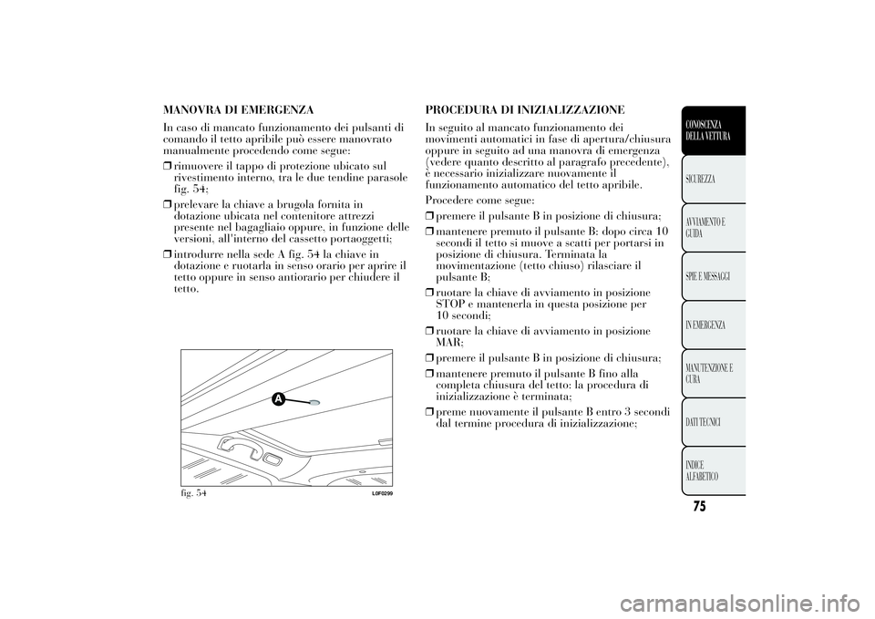Lancia Ypsilon 2013 Libretto Uso Manutenzione (in Italian) MANOVRA DI EMERGENZA
In caso di mancato funzionamento dei pulsanti di
comando il tetto apribile può essere manovrato
manualmente procedendo come segue:
❒rimuovere il tappo di protezione ubicato sul Lancia Ypsilon 2013 Libretto Uso Manutenzione (in Italian) MANOVRA DI EMERGENZA
In caso di mancato funzionamento dei pulsanti di
comando il tetto apribile può essere manovrato
manualmente procedendo come segue:
❒rimuovere il tappo di protezione ubicato sul
