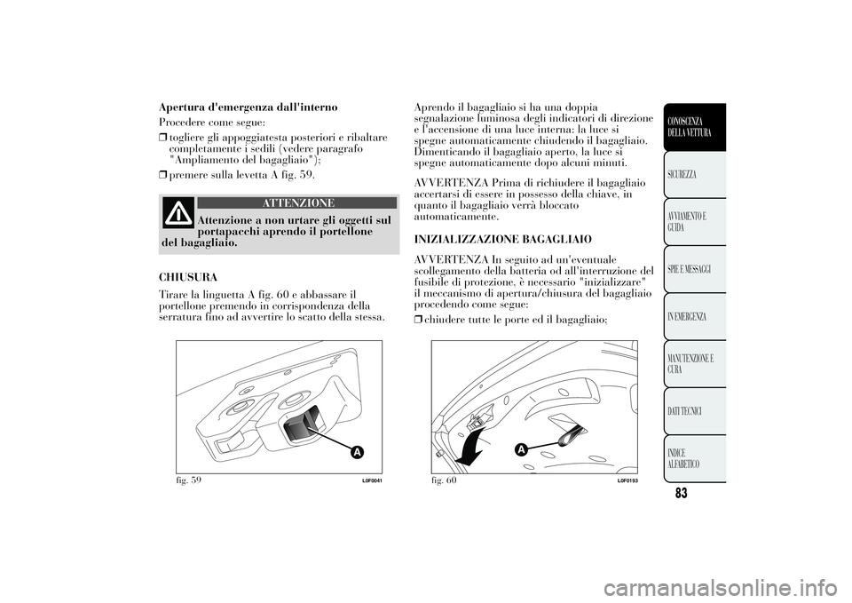 Lancia Ypsilon 2013 Libretto Uso Manutenzione (in Italian) Apertura d'emergenza dall'interno
Procedere come segue:
❒togliere gli appoggiatesta posteriori e ribaltare
completamente i sedili (vedere paragrafo
"Ampliamento del bagagliaio");
❒ Lancia Ypsilon 2013 Libretto Uso Manutenzione (in Italian) Apertura d'emergenza dall'interno
Procedere come segue:
❒togliere gli appoggiatesta posteriori e ribaltare
completamente i sedili (vedere paragrafo
"Ampliamento del bagagliaio");
❒