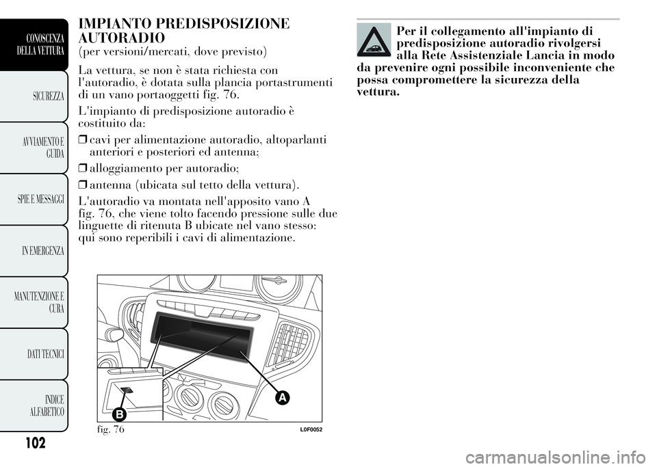 Lancia Ypsilon 2015  Libretto Uso Manutenzione (in Italian) IMPIANTO PREDISPOSIZIONE
AUTORADIO
(per versioni/mercati, dove previsto)
La vettura, se non è stata richiesta con
l'autoradio, è dotata sulla plancia portastrumenti
di un vano portaoggetti fig. 
