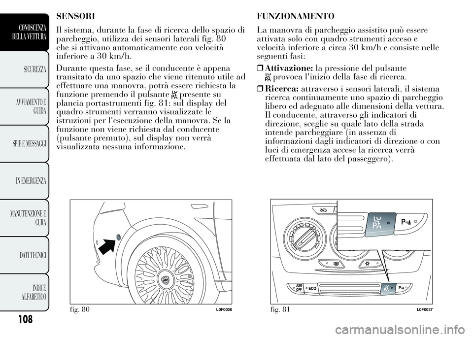 Lancia Ypsilon 2015  Libretto Uso Manutenzione (in Italian) SENSORI
Il sistema, durante la fase di ricerca dello spazio di
parcheggio, utilizza dei sensori laterali fig. 80
che si attivano automaticamente con velocità
inferiore a 30 km/h.
Durante questa fase,