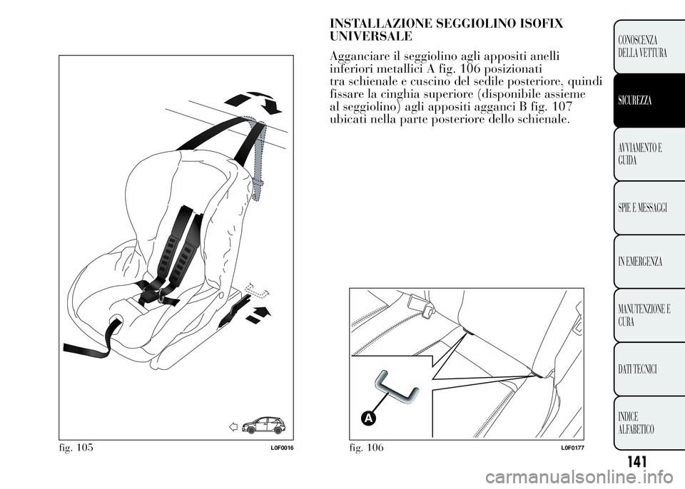 Lancia Ypsilon 2015 Libretto Uso Manutenzione (in Italian) INSTALLAZIONE SEGGIOLINO ISOFIX
UNIVERSALE
Agganciare il seggiolino agli appositi anelli
inferiori metallici A fig. 106 posizionati
tra schienale e cuscino del sedile posteriore, quindi
fissare la cin Lancia Ypsilon 2015 Libretto Uso Manutenzione (in Italian) INSTALLAZIONE SEGGIOLINO ISOFIX
UNIVERSALE
Agganciare il seggiolino agli appositi anelli
inferiori metallici A fig. 106 posizionati
tra schienale e cuscino del sedile posteriore, quindi
fissare la cin