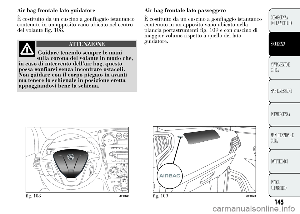 Lancia Ypsilon 2015 Libretto Uso Manutenzione (in Italian) Air bag frontale lato guidatore
È costituito da un cuscino a gonfiaggio istantaneo
contenuto in un apposito vano ubicato nel centro
del volante fig. 108.
ATTENZIONE
Guidare tenendo sempre le mani
sul Lancia Ypsilon 2015 Libretto Uso Manutenzione (in Italian) Air bag frontale lato guidatore
È costituito da un cuscino a gonfiaggio istantaneo
contenuto in un apposito vano ubicato nel centro
del volante fig. 108.
ATTENZIONE
Guidare tenendo sempre le mani
sul