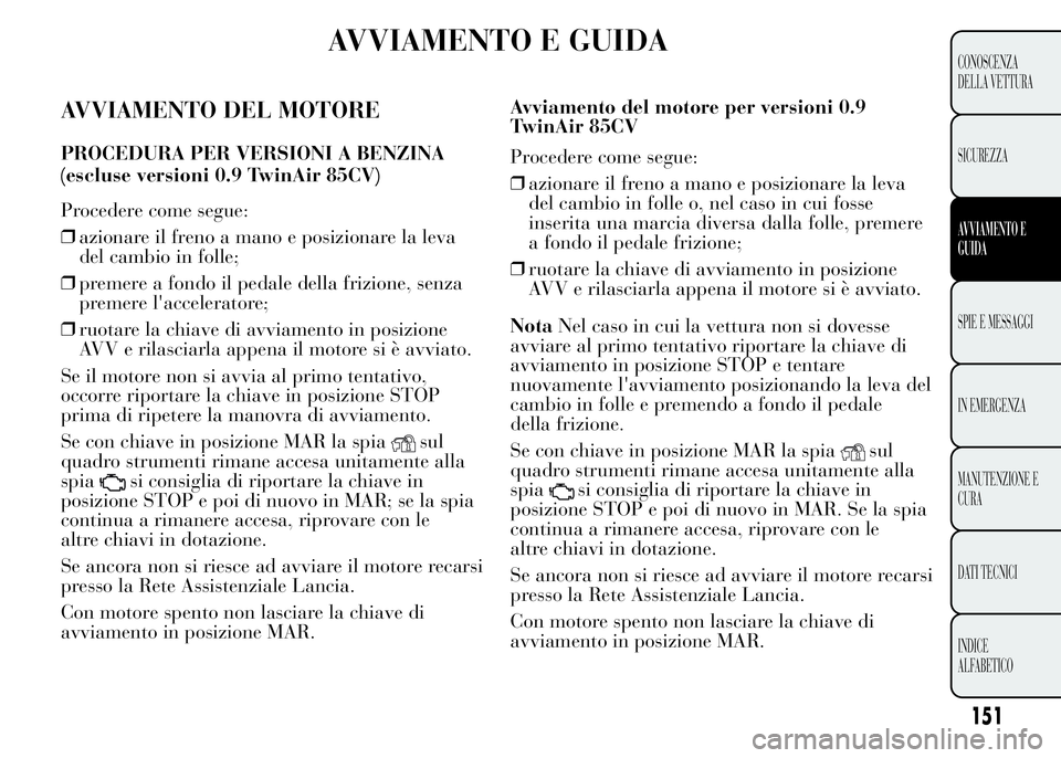 Lancia Ypsilon 2015  Libretto Uso Manutenzione (in Italian) AVVIAMENTO E GUIDA
AVVIAMENTO DEL MOTORE
PROCEDURA PER VERSIONI A BENZINA
Procedere come segue:
❒azionare il freno a mano e posizionare la leva
del cambio in folle;
❒premere a fondo il pedale dell