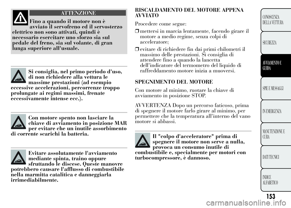 Lancia Ypsilon 2015  Libretto Uso Manutenzione (in Italian) RISCALDAMENTO DEL MOTORE APPENA
AVVIATO
Procedere come segue:
❒mettersi in marcia lentamente, facendo girare il
motore a medio regime, senza colpi di
acceleratore;
❒evitare di richiedere fin dai p