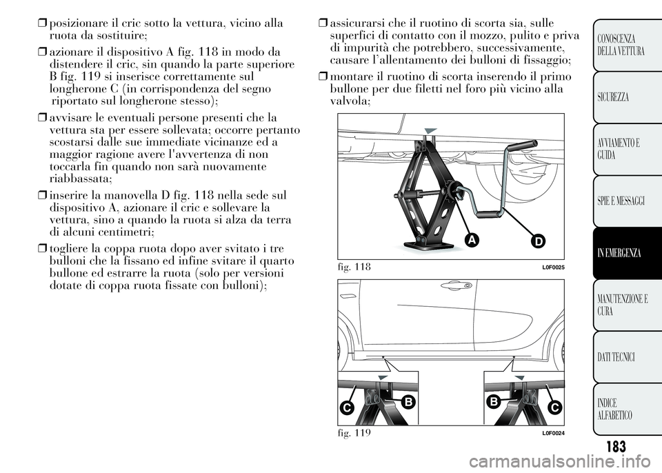 Lancia Ypsilon 2015  Libretto Uso Manutenzione (in Italian) ❒posizionare il cric sotto la vettura, vicino alla
ruota da sostituire;
❒azionare il dispositivo A fig. 118 in modo da
distendere il cric, sin quando la parte superiore
B fig. 119 si inserisce cor