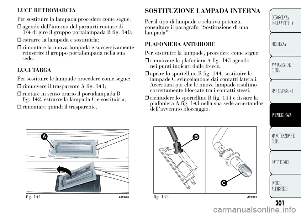 Lancia Ypsilon 2015 Libretto Uso Manutenzione (in Italian) LUCE RETROMARCIA
Per sostituire la lampada procedere come segue:
❒agendo dall'interno del paraurti ruotare di
1/4 di giro il gruppo portalampada B fig. 140;
❒estrarre la lampada e sostituirla; Lancia Ypsilon 2015 Libretto Uso Manutenzione (in Italian) LUCE RETROMARCIA
Per sostituire la lampada procedere come segue:
❒agendo dall'interno del paraurti ruotare di
1/4 di giro il gruppo portalampada B fig. 140;
❒estrarre la lampada e sostituirla;