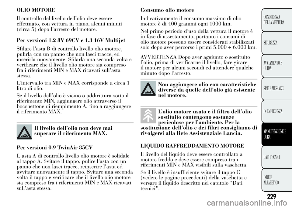 Lancia Ypsilon 2015 Libretto Uso Manutenzione (in Italian) OLIO MOTORE
Il controllo del livello dell’olio deve essere
effettuato, con vettura in piano, alcuni minuti
(circa 5) dopo l’arresto del motore.
Per versioni 1.2 8V 69CV e 1.3 16V Multijet
Sfilare Lancia Ypsilon 2015 Libretto Uso Manutenzione (in Italian) OLIO MOTORE
Il controllo del livello dell’olio deve essere
effettuato, con vettura in piano, alcuni minuti
(circa 5) dopo l’arresto del motore.
Per versioni 1.2 8V 69CV e 1.3 16V Multijet
Sfilare
