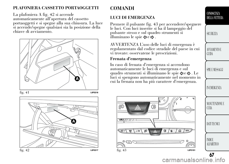 Lancia Ypsilon 2015 Libretto Uso Manutenzione (in Italian) PLAFONIERA CASSETTO PORTAOGGETTI
La plafoniera A fig. 42 si accende
automaticamente all'apertura del cassetto
portaoggetti e si spegne alla sua chiusura. La luce
si accende/spegne qualsiasi sia la Lancia Ypsilon 2015 Libretto Uso Manutenzione (in Italian) PLAFONIERA CASSETTO PORTAOGGETTI
La plafoniera A fig. 42 si accende
automaticamente all'apertura del cassetto
portaoggetti e si spegne alla sua chiusura. La luce
si accende/spegne qualsiasi sia la