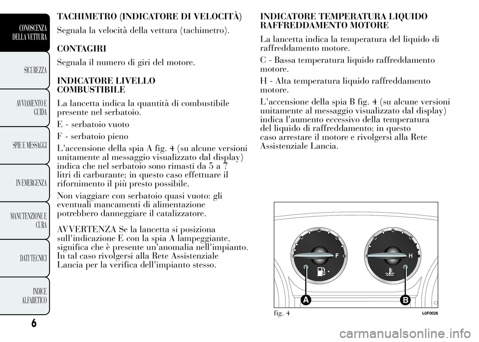 Lancia Ypsilon 2015 Libretto Uso Manutenzione (in Italian) TACHIMETRO (INDICATORE DI VELOCITÀ)
Segnala la velocità della vettura (tachimetro).
CONTAGIRI
Segnala il numero di giri del motore.
INDICATORE LIVELLO
COMBUSTIBILE
La lancetta indica la quantità di Lancia Ypsilon 2015 Libretto Uso Manutenzione (in Italian) TACHIMETRO (INDICATORE DI VELOCITÀ)
Segnala la velocità della vettura (tachimetro).
CONTAGIRI
Segnala il numero di giri del motore.
INDICATORE LIVELLO
COMBUSTIBILE
La lancetta indica la quantità di