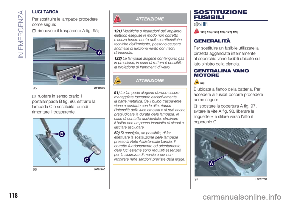 Lancia Ypsilon 2016  Libretto Uso Manutenzione (in Italian) LUCI TARGA
Per sostituire le lampade procedere
come segue:
rimuovere il trasparente A fig. 95;
ruotare in senso orario il
portalampada B fig. 96, estrarre la
lampada C e sostituirla, quindi
rimontare 