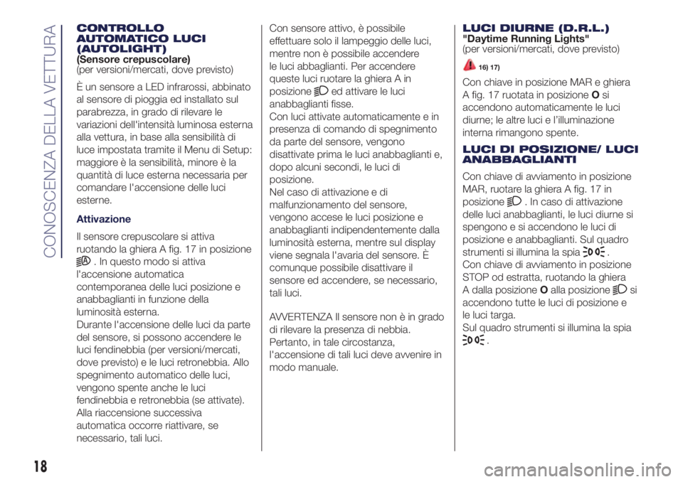 Lancia Ypsilon 2016  Libretto Uso Manutenzione (in Italian) CONTROLLO
AUTOMATICO LUCI
(AUTOLIGHT)
(Sensore crepuscolare)
(per versioni/mercati, dove previsto)
È un sensore a LED infrarossi, abbinato
al sensore di pioggia ed installato sul
parabrezza, in grado