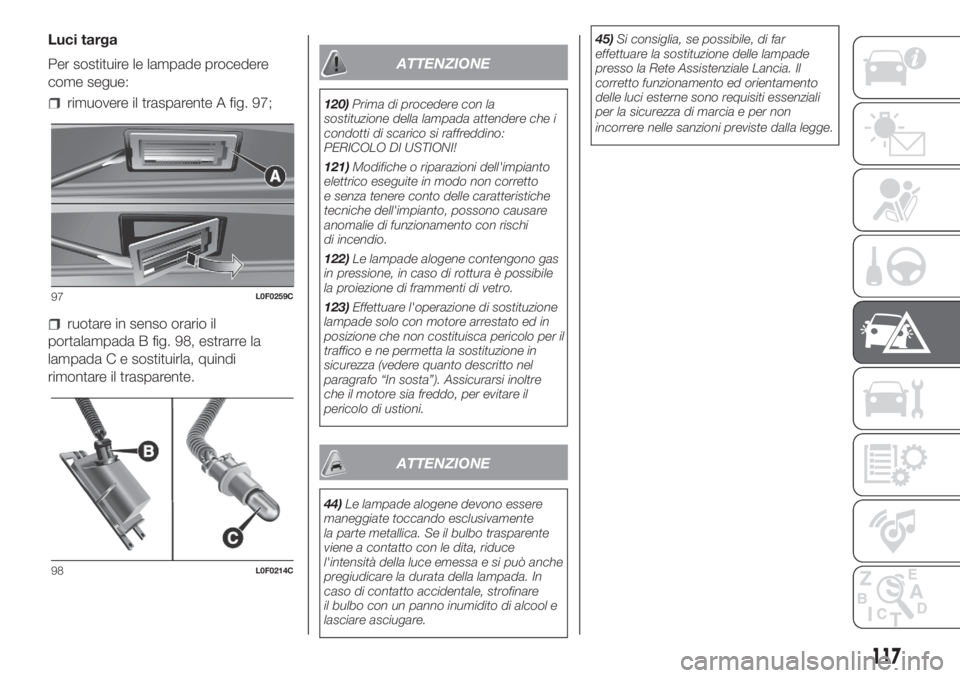 Lancia Ypsilon 2019  Libretto Uso Manutenzione (in Italian) Luci targa
Per sostituire le lampade procedere
come segue:
rimuovere il trasparente A fig. 97;
ruotare in senso orario il
portalampada B fig. 98, estrarre la
lampada C e sostituirla, quindi
rimontare 