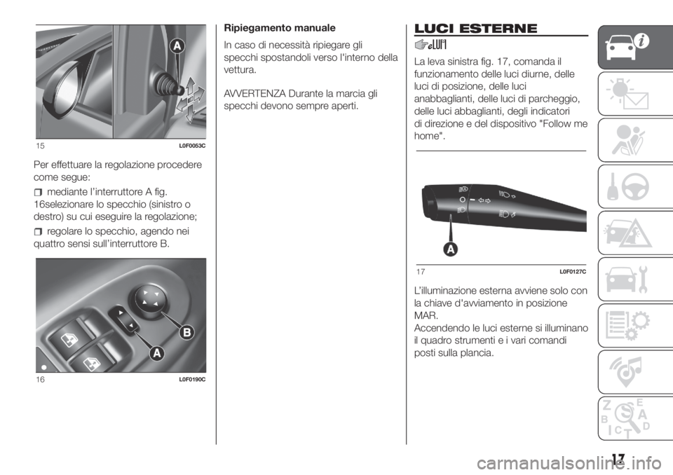 Lancia Ypsilon 2020  Libretto Uso Manutenzione (in Italian) Per effettuare la regolazione procedere
come segue:
mediante l’interruttore A fig.
16selezionare lo specchio (sinistro o
destro) su cui eseguire la regolazione;
regolare lo specchio, agendo nei
quat