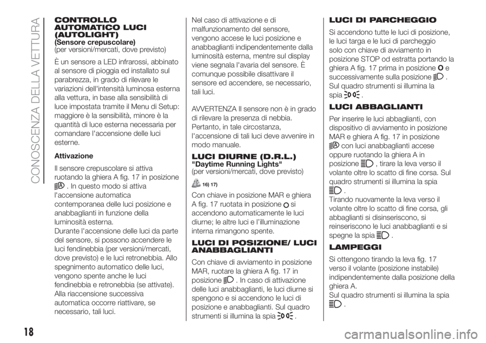 Lancia Ypsilon 2019  Libretto Uso Manutenzione (in Italian) CONTROLLO
AUTOMATICO LUCI
(AUTOLIGHT)
(Sensore crepuscolare)
(per versioni/mercati, dove previsto)
È un sensore a LED infrarossi, abbinato
al sensore di pioggia ed installato sul
parabrezza, in grado