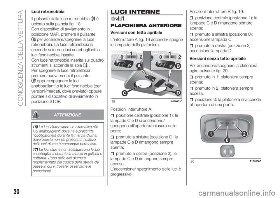 Lancia Ypsilon 2020  Libretto Uso Manutenzione (in Italian) Luci retronebbia
Il pulsante della luce retronebbia
è
ubicato sulla plancia fig. 18.
Con dispositivo di avviamento in
posizione MAR, premere il pulsante
per accendere/spegnere la luce
retronebbia. La