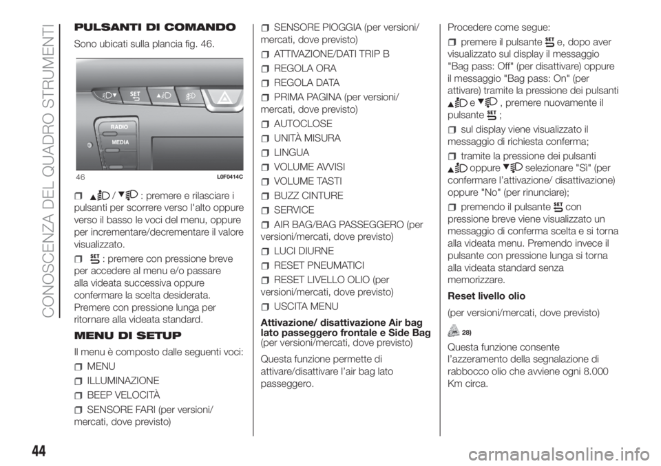 Lancia Ypsilon 2020  Libretto Uso Manutenzione (in Italian) PULSANTI DI COMANDO
Sono ubicati sulla plancia fig. 46.
/: premere e rilasciare i
pulsanti per scorrere verso l'alto oppure
verso il basso le voci del menu, oppure
per incrementare/decrementare il