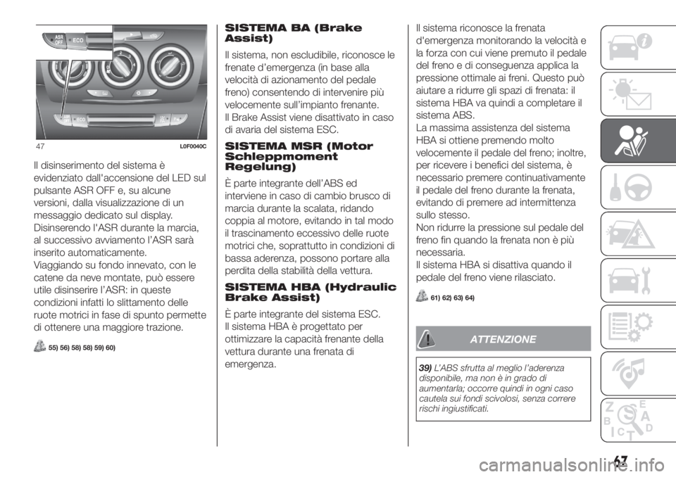 Lancia Ypsilon 2019  Libretto Uso Manutenzione (in Italian) Il disinserimento del sistema è
evidenziato dall'accensione del LED sul
pulsante ASR OFF e, su alcune
versioni, dalla visualizzazione di un
messaggio dedicato sul display.
Disinserendo l'ASR 