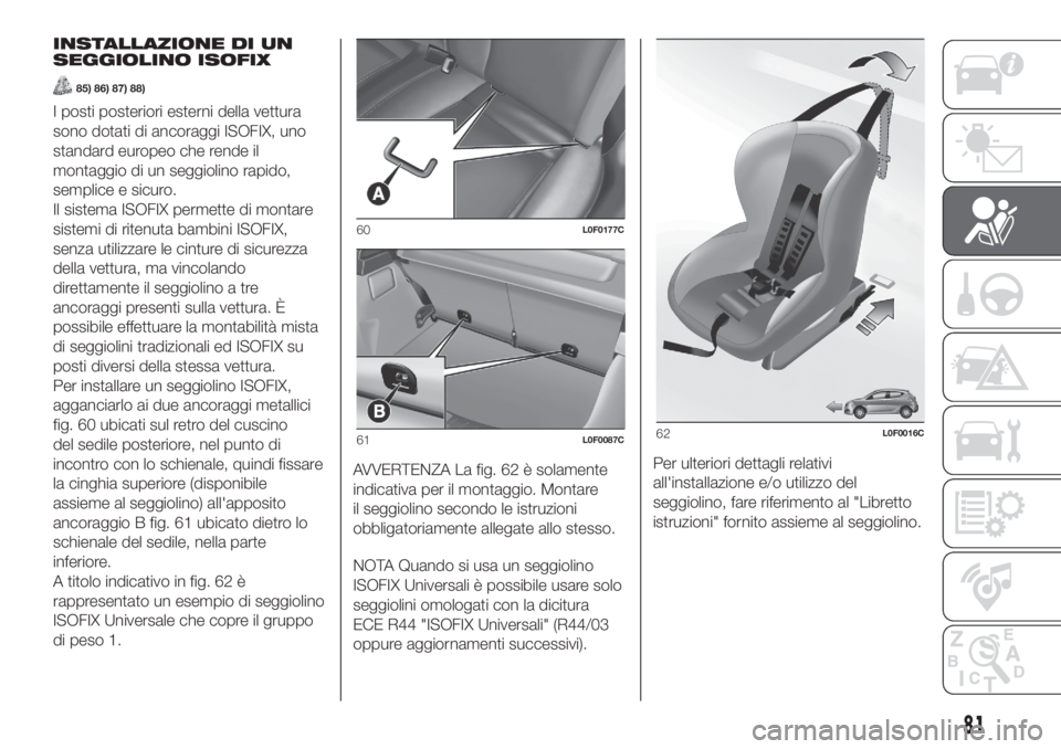 Lancia Ypsilon 2019 Libretto Uso Manutenzione (in Italian) INSTALLAZIONE DI UN
SEGGIOLINO ISOFIX
85) 86) 87) 88)
I posti posteriori esterni della vettura
sono dotati di ancoraggi ISOFIX, uno
standard europeo che rende il
montaggio di un seggiolino rapido,
sem Lancia Ypsilon 2019 Libretto Uso Manutenzione (in Italian) INSTALLAZIONE DI UN
SEGGIOLINO ISOFIX
85) 86) 87) 88)
I posti posteriori esterni della vettura
sono dotati di ancoraggi ISOFIX, uno
standard europeo che rende il
montaggio di un seggiolino rapido,
sem