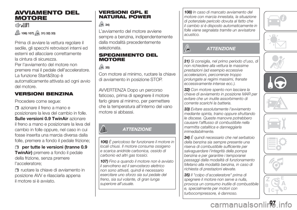 Lancia Ypsilon 2020  Libretto Uso Manutenzione (in Italian) AVVIAMENTO DEL
MOTORE
106) 107)31) 32) 33)
Prima di avviare la vettura regolare il
sedile, gli specchi retrovisori interni ed
esterni ed allacciare correttamente
la cintura di sicurezza.
Per l'avv