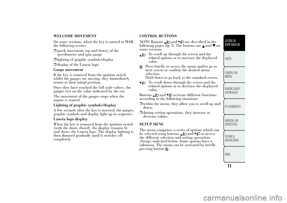 Lancia Ypsilon 2011  Owner handbook (in English) WELCOME MOVEMENT
On some versions, when the key is turned to MAR,
the following occurs:
❒quick movement (up and down) of the
speedometer and rpm gauge
❒lighting of graphic symbols/display
❒displ