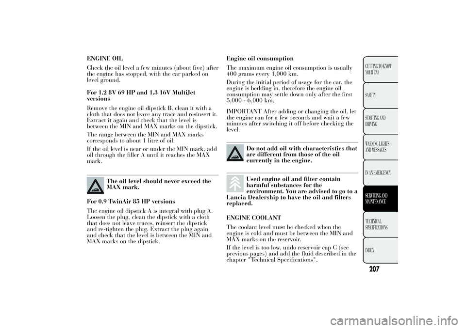 Lancia Ypsilon 2011  Owner handbook (in English) ENGINE OIL
Check the oil level a few minutes (about five) after
the engine has stopped, with the car parked on
level ground.
For 1.2 8V 69 HP and 1.3 16V MultiJet
versions
Remove the engine oil dipsti