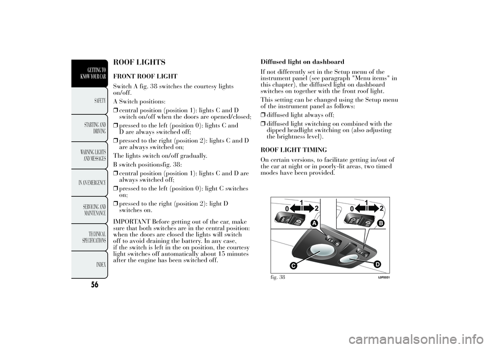 Lancia Ypsilon 2011  Owner handbook (in English) ROOF LIGHTSFRONT ROOF LIGHT
Switch A fig. 38 switches the courtesy lights
on/off.
A Switch positions:
❒central position (position 1): lights C and D
switch on/off when the doors are opened/closed;
�