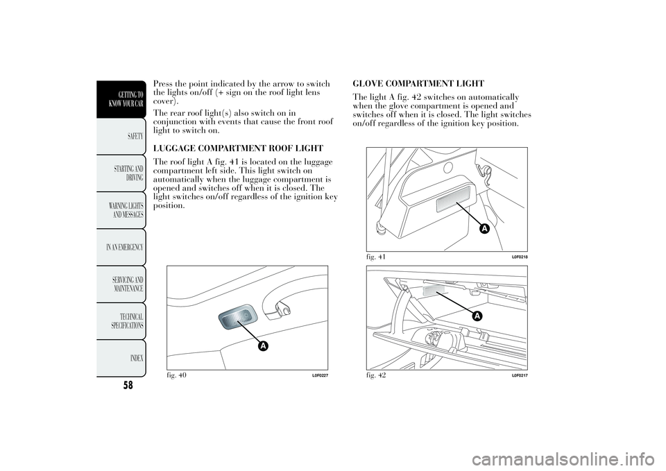 Lancia Ypsilon 2011  Owner handbook (in English) Press the point indicated by the arrow to switch
the lights on/off (+ sign on the roof light lens
cover).
The rear roof light(s) also switch on in
conjunction with events that cause the front roof
lig