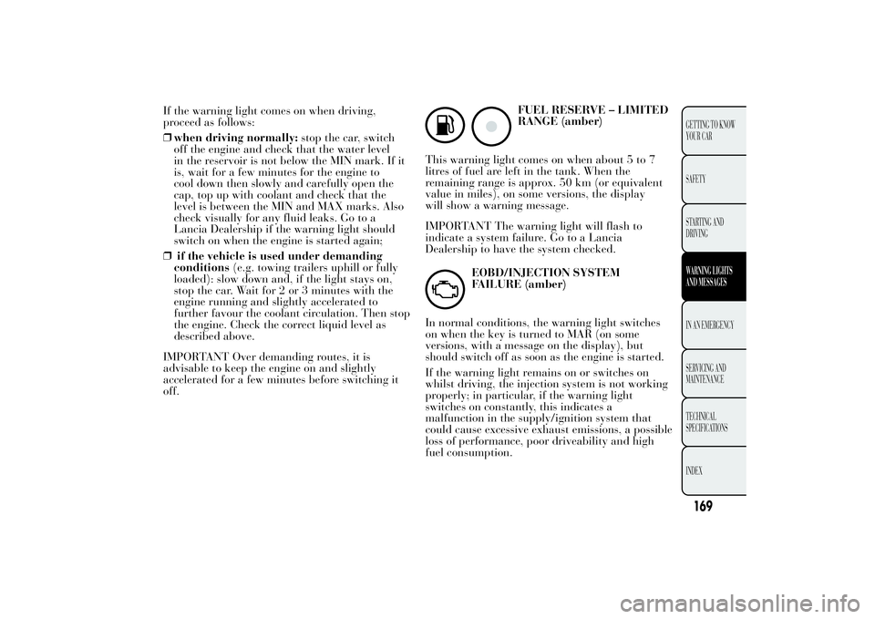 Lancia Ypsilon 2013  Owner handbook (in English) If the warning light comes on when driving,
proceed as follows:
❒when driving normally:stop the car, switch
off the engine and check that the water level
in the reservoir is not below the MIN mark. 