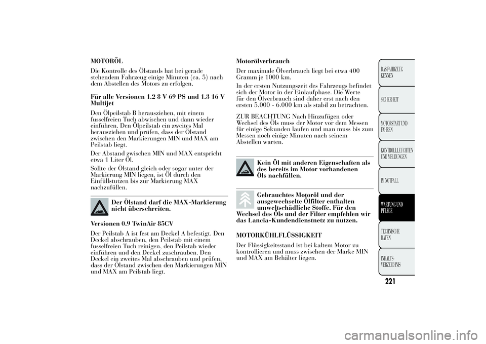 Lancia Ypsilon 2011 Betriebsanleitung (in German) MOTORÖL
Die Kontrolle des Ölstands hat bei gerade
stehendem Fahrzeug einige Minuten (ca. 5) nach
dem Abstellen des Motors zu erfolgen.
Für alle Versionen 1.28V69PSund1.316V
Multijet
Den Ölpeilstab Lancia Ypsilon 2011 Betriebsanleitung (in German) MOTORÖL
Die Kontrolle des Ölstands hat bei gerade
stehendem Fahrzeug einige Minuten (ca. 5) nach
dem Abstellen des Motors zu erfolgen.
Für alle Versionen 1.28V69PSund1.316V
Multijet
Den Ölpeilstab