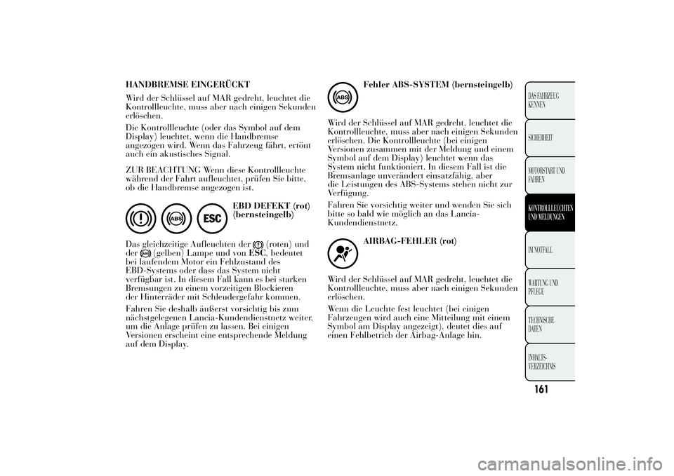 Lancia Ypsilon 2012  Betriebsanleitung (in German) HANDBREMSE EINGERÜCKT
Wird der Schlüssel auf MAR gedreht, leuchtet die
Kontrollleuchte, muss aber nach einigen Sekunden
erlöschen.
Die Kontrollleuchte (oder das Symbol auf dem
Display) leuchtet, we